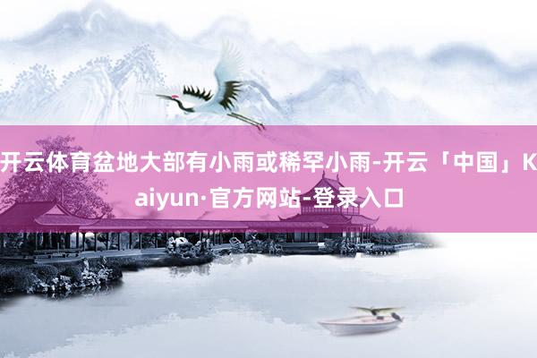 开云体育盆地大部有小雨或稀罕小雨-开云「中国」Kaiyun·官方网站-登录入口