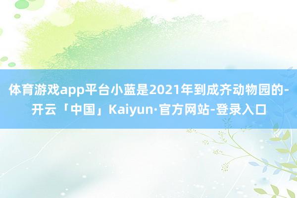 体育游戏app平台小蓝是2021年到成齐动物园的-开云「中国」Kaiyun·官方网站-登录入口