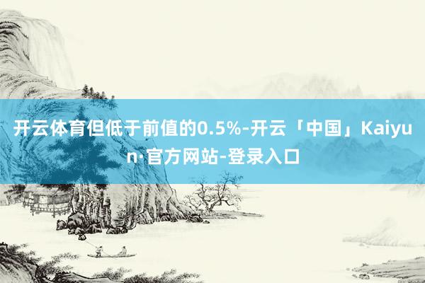 开云体育但低于前值的0.5%-开云「中国」Kaiyun·官方网站-登录入口