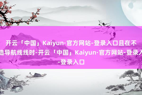 开云「中国」Kaiyun·官方网站-登录入口且在不建造导航线线时-开云「中国」Kaiyun·官方网站-登录入口