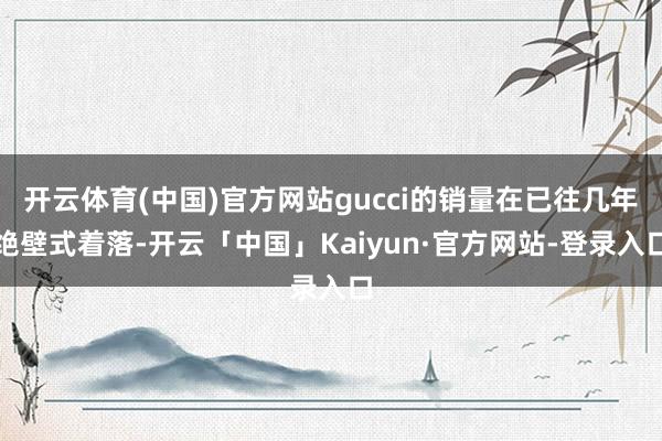 开云体育(中国)官方网站gucci的销量在已往几年绝壁式着落-开云「中国」Kaiyun·官方网站-登录入口