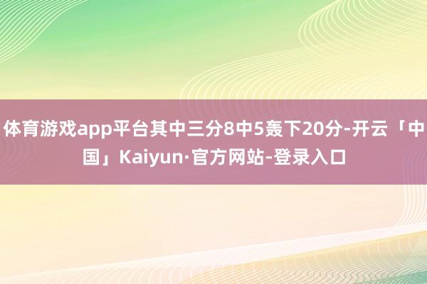 体育游戏app平台其中三分8中5轰下20分-开云「中国」Kaiyun·官方网站-登录入口
