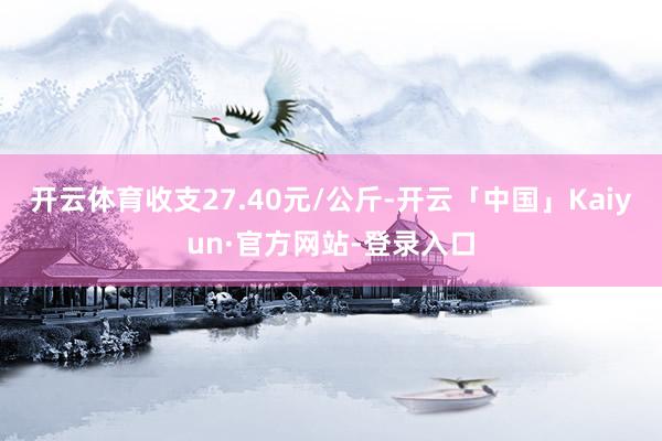 开云体育收支27.40元/公斤-开云「中国」Kaiyun·官方网站-登录入口