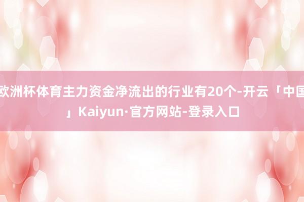 欧洲杯体育主力资金净流出的行业有20个-开云「中国」Kaiyun·官方网站-登录入口