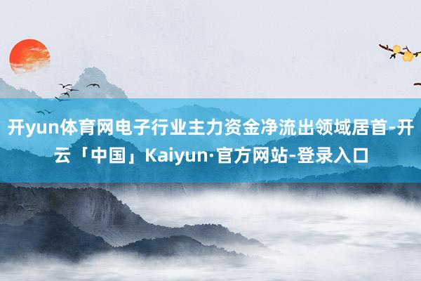 开yun体育网电子行业主力资金净流出领域居首-开云「中国」Kaiyun·官方网站-登录入口