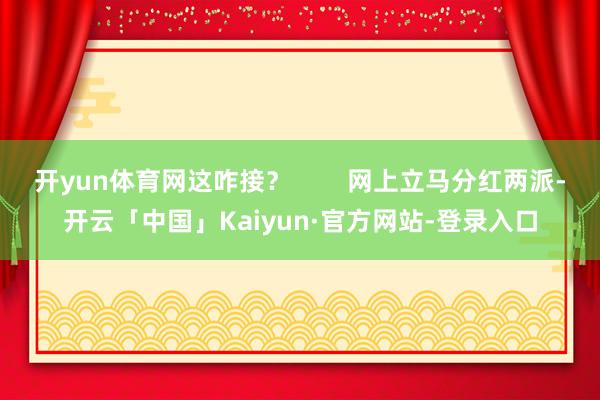 开yun体育网这咋接？        网上立马分红两派-开云「中国」Kaiyun·官方网站-登录入口