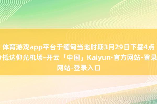 体育游戏app平台于缅甸当地时期3月29日下昼4点30分抵达仰光机场-开云「中国」Kaiyun·官方网站-登录入口