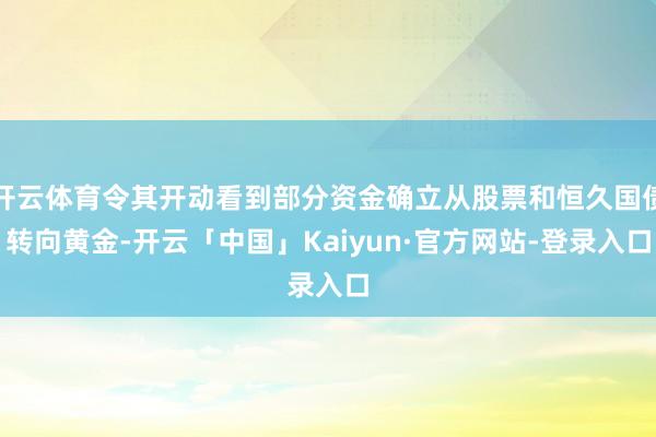开云体育令其开动看到部分资金确立从股票和恒久国债转向黄金-开云「中国」Kaiyun·官方网站-登录入口