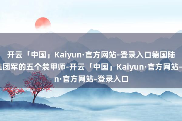 开云「中国」Kaiyun·官方网站-登录入口德国陆军第12集团军的五个装甲师-开云「中国」Kaiyun·官方网站-登录入口