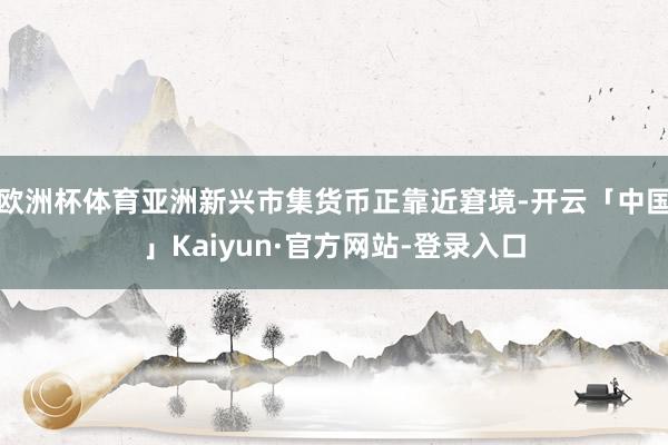 欧洲杯体育亚洲新兴市集货币正靠近窘境-开云「中国」Kaiyun·官方网站-登录入口