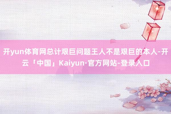 开yun体育网总计艰巨问题王人不是艰巨的本人-开云「中国」Kaiyun·官方网站-登录入口