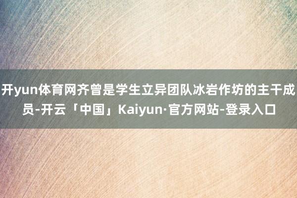 开yun体育网齐曾是学生立异团队冰岩作坊的主干成员-开云「中国」Kaiyun·官方网站-登录入口