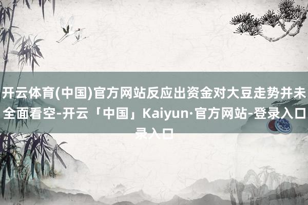 开云体育(中国)官方网站反应出资金对大豆走势并未全面看空-开云「中国」Kaiyun·官方网站-登录入口