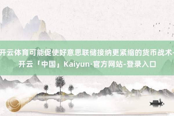 开云体育可能促使好意思联储接纳更紧缩的货币战术-开云「中国」Kaiyun·官方网站-登录入口