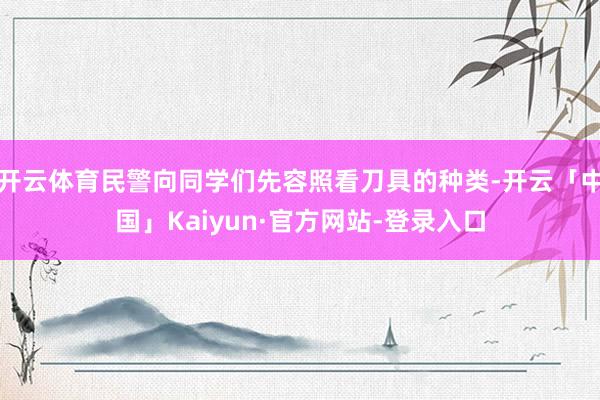 开云体育民警向同学们先容照看刀具的种类-开云「中国」Kaiyun·官方网站-登录入口