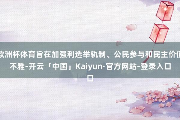 欧洲杯体育旨在加强利选举轨制、公民参与和民主价值不雅-开云「中国」Kaiyun·官方网站-登录入口
