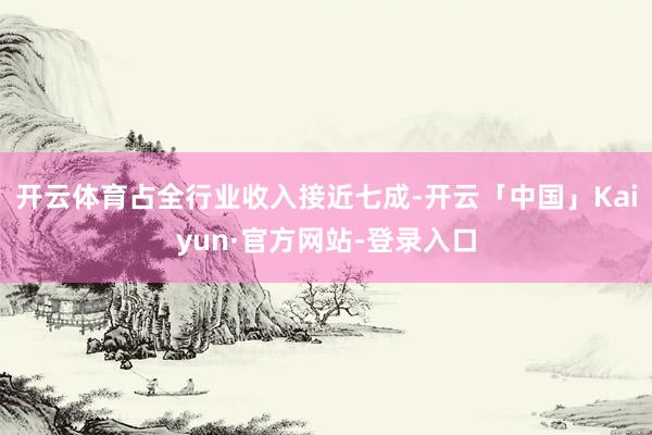 开云体育占全行业收入接近七成-开云「中国」Kaiyun·官方网站-登录入口