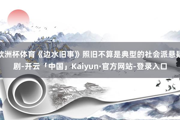 欧洲杯体育《边水旧事》照旧不算是典型的社会派悬疑剧-开云「中国」Kaiyun·官方网站-登录入口