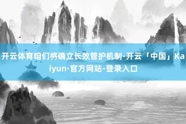 开云体育咱们将确立长效管护机制-开云「中国」Kaiyun·官方网站-登录入口