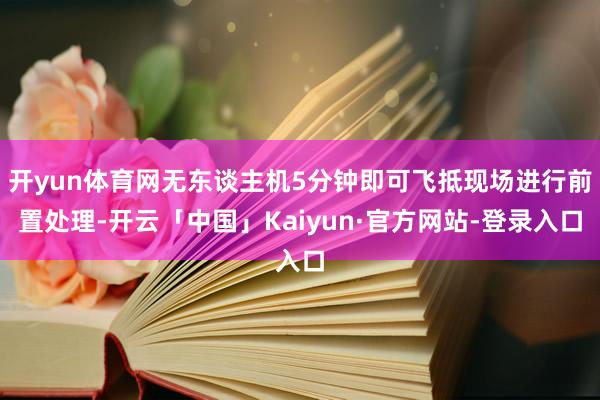 开yun体育网无东谈主机5分钟即可飞抵现场进行前置处理-开云「中国」Kaiyun·官方网站-登录入口