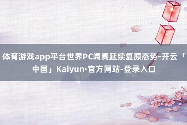 体育游戏app平台世界PC阛阓延续复原态势-开云「中国」Kaiyun·官方网站-登录入口