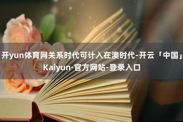 开yun体育网关系时代可计入在澳时代-开云「中国」Kaiyun·官方网站-登录入口