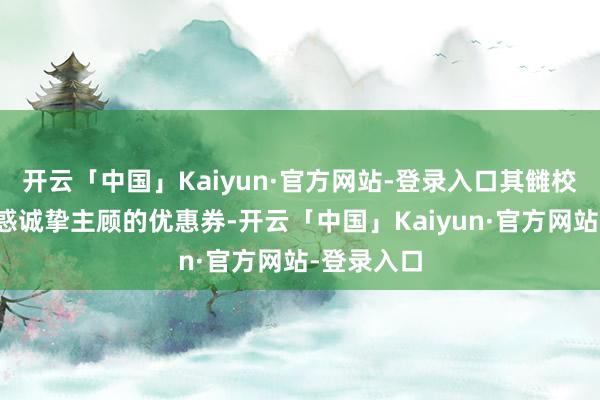 开云「中国」Kaiyun·官方网站-登录入口其雠校取消了蛊惑诚挚主顾的优惠券-开云「中国」Kaiyun·官方网站-登录入口