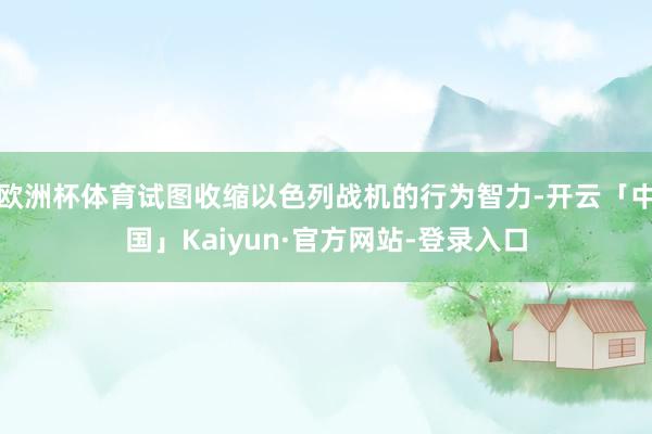 欧洲杯体育试图收缩以色列战机的行为智力-开云「中国」Kaiyun·官方网站-登录入口