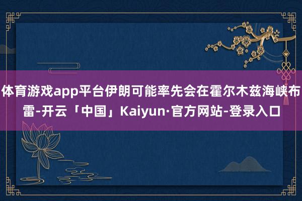 体育游戏app平台伊朗可能率先会在霍尔木兹海峡布雷-开云「中国」Kaiyun·官方网站-登录入口