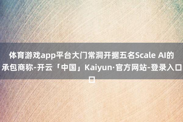 体育游戏app平台大门常洞开据五名Scale AI的承包商称-开云「中国」Kaiyun·官方网站-登录入口