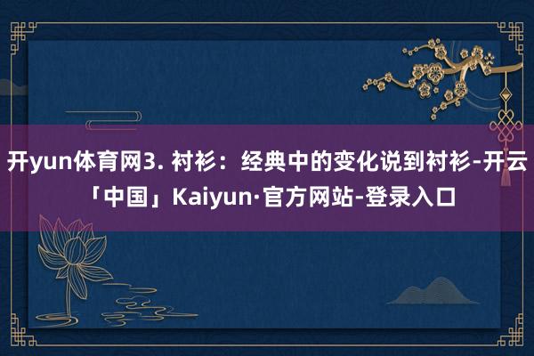 开yun体育网3. 衬衫：经典中的变化说到衬衫-开云「中国」Kaiyun·官方网站-登录入口