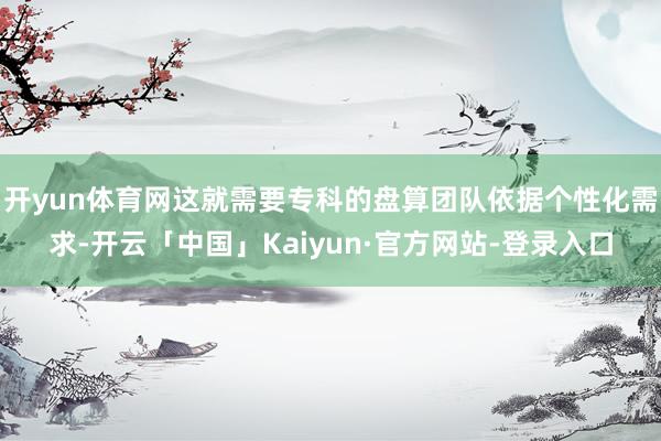 开yun体育网这就需要专科的盘算团队依据个性化需求-开云「中国」Kaiyun·官方网站-登录入口