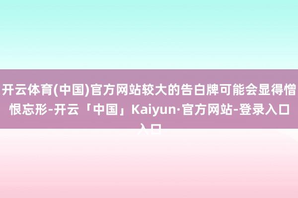 开云体育(中国)官方网站较大的告白牌可能会显得憎恨忘形-开云「中国」Kaiyun·官方网站-登录入口