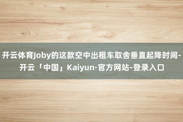 开云体育Joby的这款空中出租车取舍垂直起降时间-开云「中国」Kaiyun·官方网站-登录入口