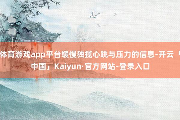 体育游戏app平台缓慢独揽心跳与压力的信息-开云「中国」Kaiyun·官方网站-登录入口