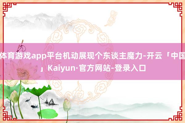 体育游戏app平台机动展现个东谈主魔力-开云「中国」Kaiyun·官方网站-登录入口