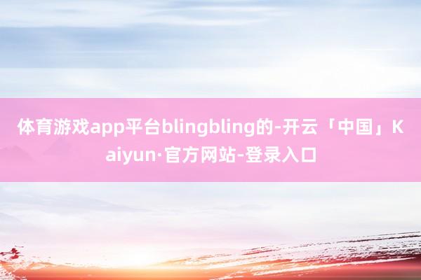 体育游戏app平台blingbling的-开云「中国」Kaiyun·官方网站-登录入口