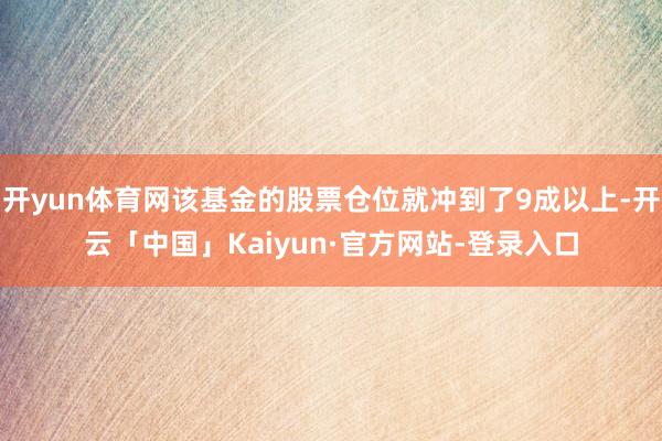 开yun体育网该基金的股票仓位就冲到了9成以上-开云「中国」Kaiyun·官方网站-登录入口