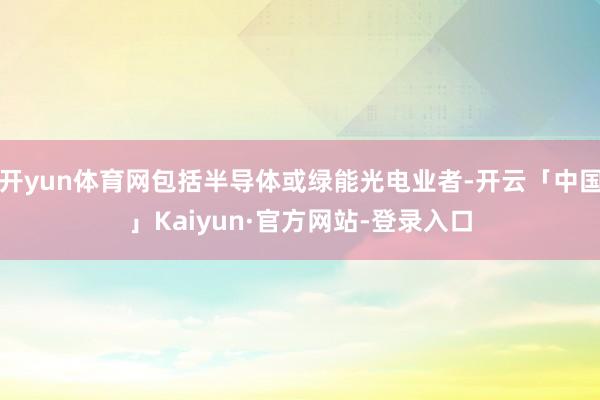 开yun体育网包括半导体或绿能光电业者-开云「中国」Kaiyun·官方网站-登录入口