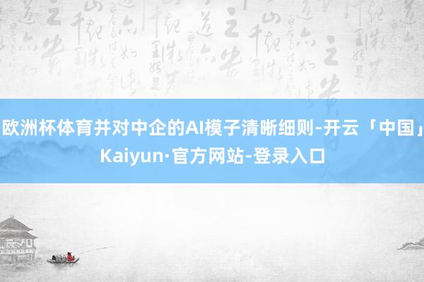 欧洲杯体育并对中企的AI模子清晰细则-开云「中国」Kaiyun·官方网站-登录入口