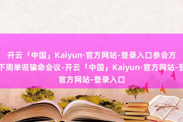 开云「中国」Kaiyun·官方网站-登录入口参会方欢跃于下周举诳骗命会议-开云「中国」Kaiyun·官方网站-登录入口