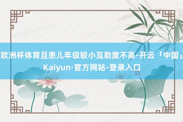 欧洲杯体育且患儿年级较小互助度不高-开云「中国」Kaiyun·官方网站-登录入口