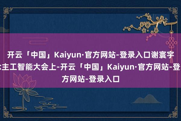 开云「中国」Kaiyun·官方网站-登录入口谢寰宇东说念主工智能大会上-开云「中国」Kaiyun·官方网站-登录入口