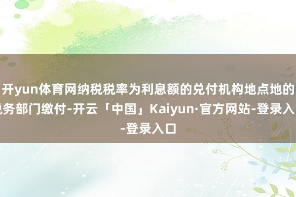 开yun体育网纳税税率为利息额的兑付机构地点地的税务部门缴付-开云「中国」Kaiyun·官方网站-登录入口