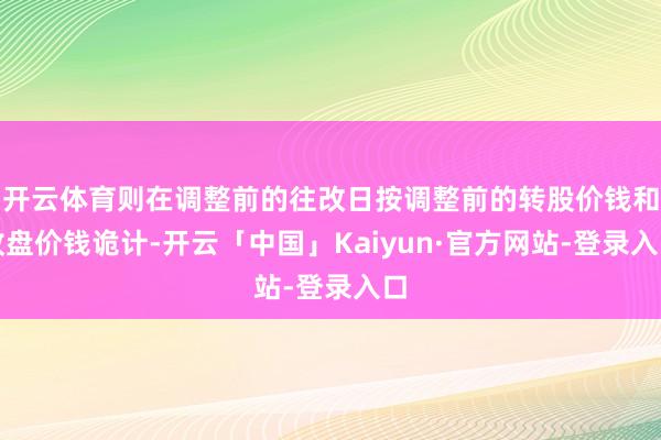 开云体育则在调整前的往改日按调整前的转股价钱和收盘价钱诡计-开云「中国」Kaiyun·官方网站-登录入口