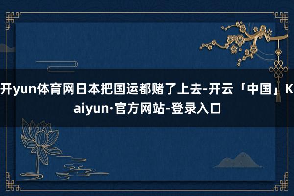 开yun体育网日本把国运都赌了上去-开云「中国」Kaiyun·官方网站-登录入口