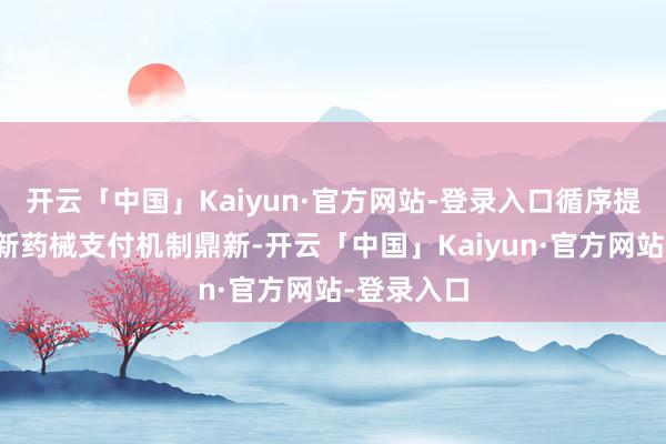 开云「中国」Kaiyun·官方网站-登录入口循序提倡深切鼎新药械支付机制鼎新-开云「中国」Kaiyun·官方网站-登录入口