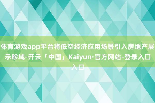 体育游戏app平台将低空经济应用场景引入房地产展示畛域-开云「中国」Kaiyun·官方网站-登录入口