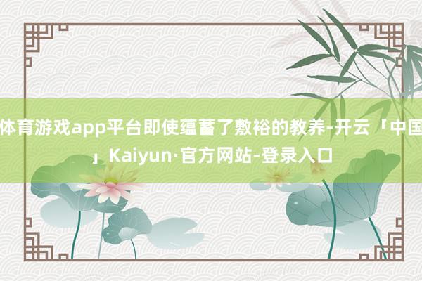 体育游戏app平台即使蕴蓄了敷裕的教养-开云「中国」Kaiyun·官方网站-登录入口