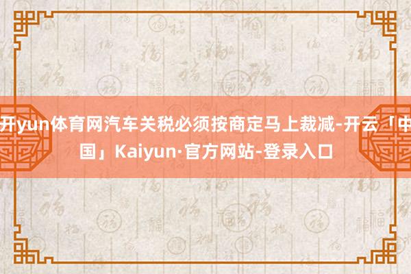 开yun体育网汽车关税必须按商定马上裁减-开云「中国」Kaiyun·官方网站-登录入口